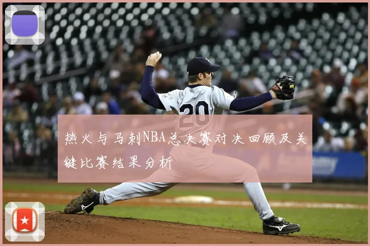 热火与马刺NBA总决赛对决回顾及关键比赛结果分析