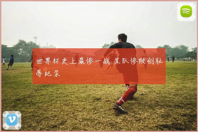 世界杯史上最惨一战 某队惨败创耻辱纪录