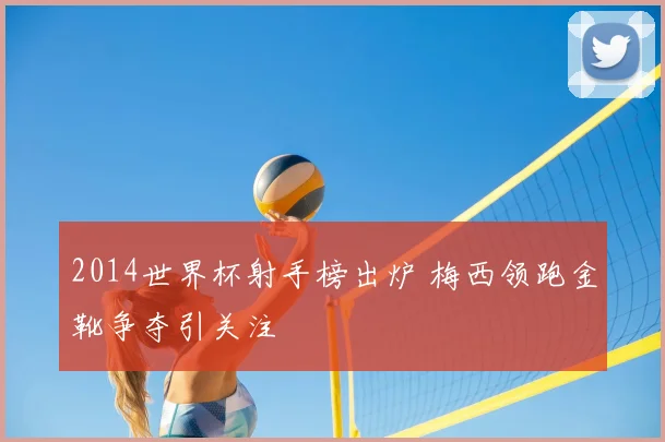 2014世界杯射手榜出炉 梅西领跑金靴争夺引关注