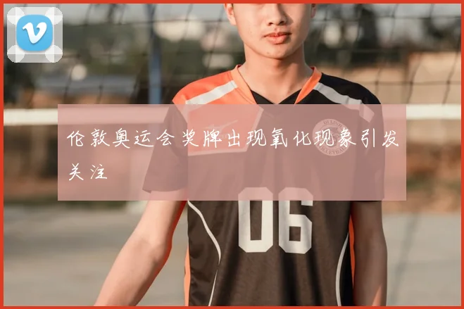 伦敦奥运会奖牌出现氧化现象引发关注