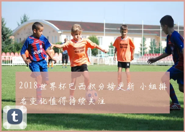 2018世界杯巴西积分榜更新 小组排名变化值得持续关注