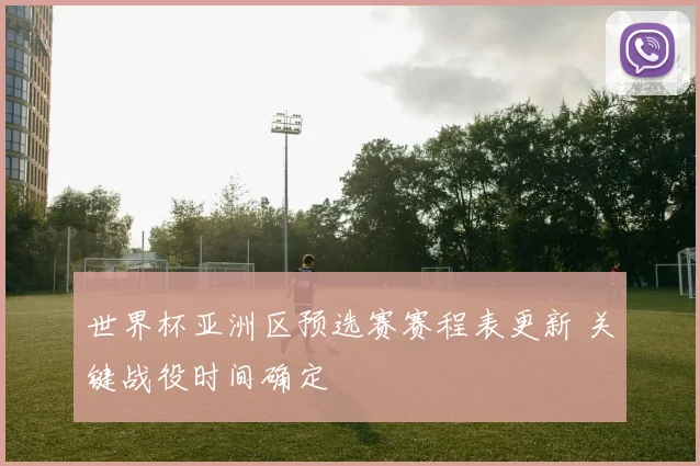 世界杯亚洲区预选赛赛程表更新 关键战役时间确定