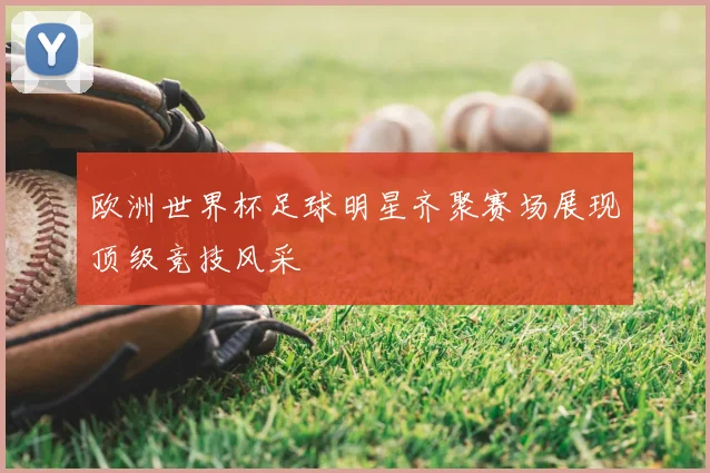 欧洲世界杯足球明星齐聚赛场展现顶级竞技风采