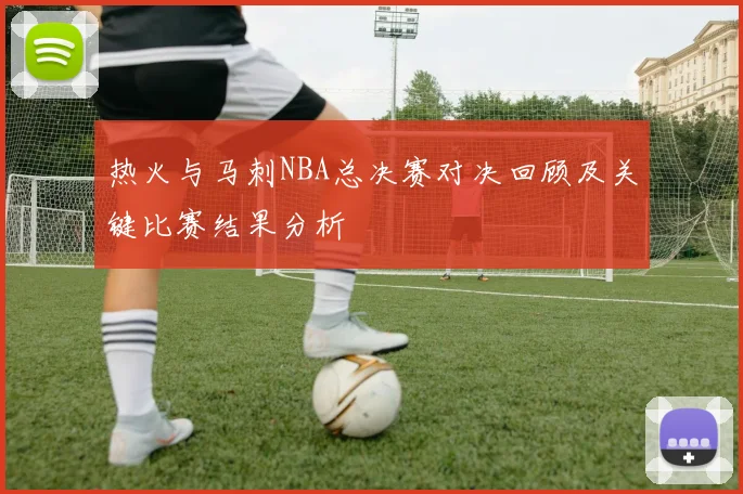 热火与马刺NBA总决赛对决回顾及关键比赛结果分析