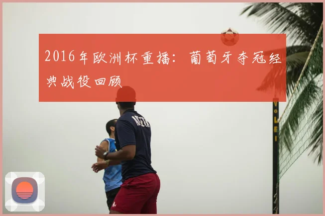 2016年欧洲杯重播:葡萄牙夺冠经典战役回顾