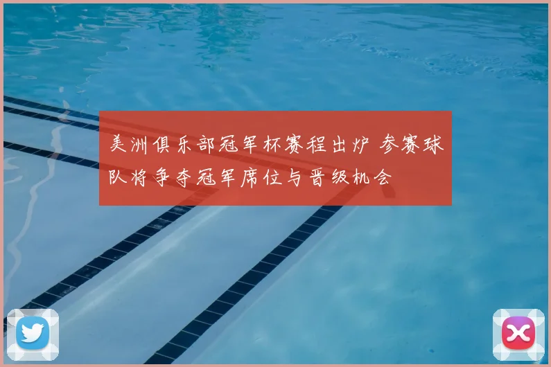 美洲俱乐部冠军杯赛程出炉 参赛球队将争夺冠军席位与晋级机会