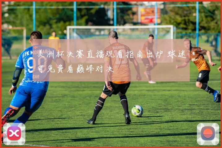 美洲杯决赛直播观看指南出炉 球迷可免费看巅峰对决