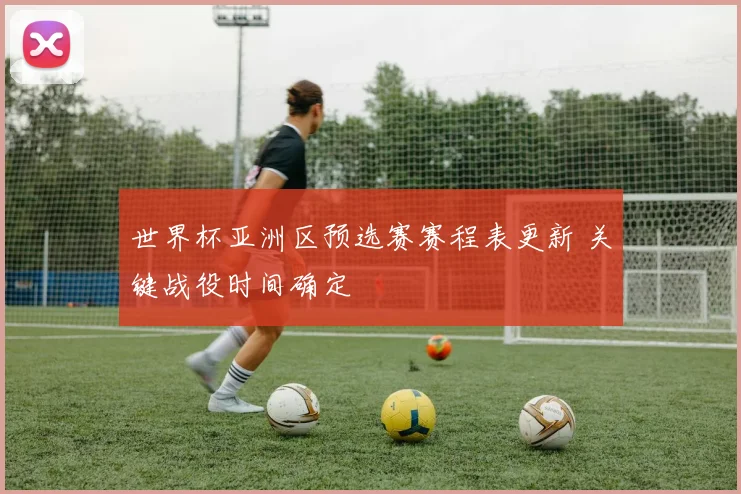 世界杯亚洲区预选赛赛程表更新 关键战役时间确定