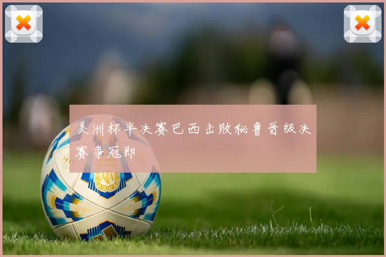 美洲杯半决赛巴西击败秘鲁晋级决赛争冠即