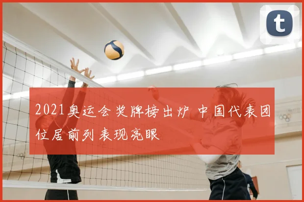2021奥运会奖牌榜出炉 中国代表团位居前列表现亮眼