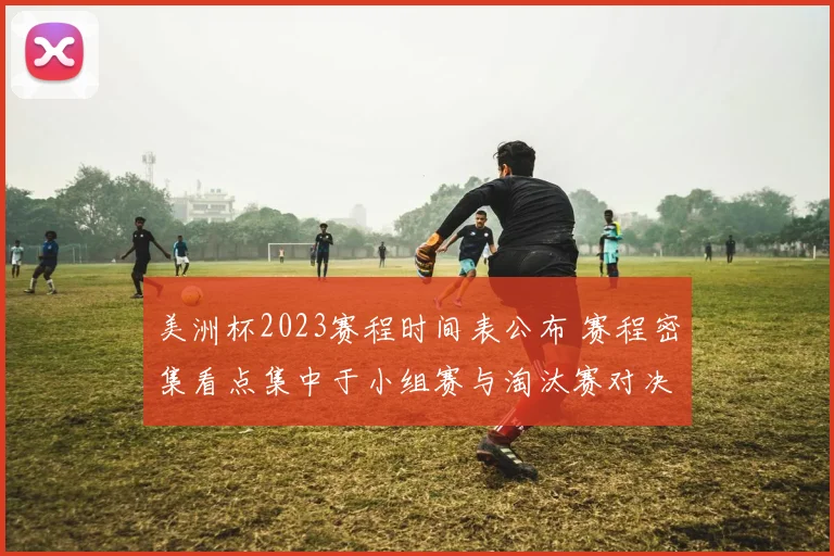 美洲杯2023赛程时间表公布 赛程密集看点集中于小组赛与淘汰赛对决