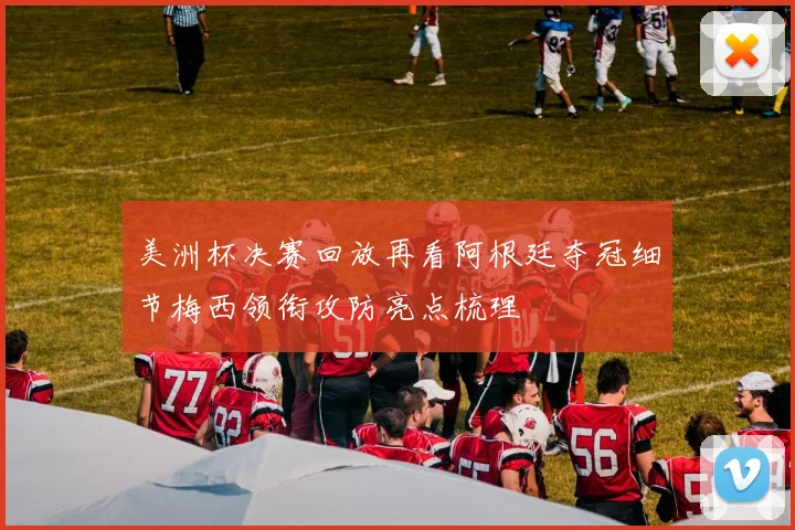 美洲杯决赛回放再看阿根廷夺冠细节梅西领衔攻防亮点梳理