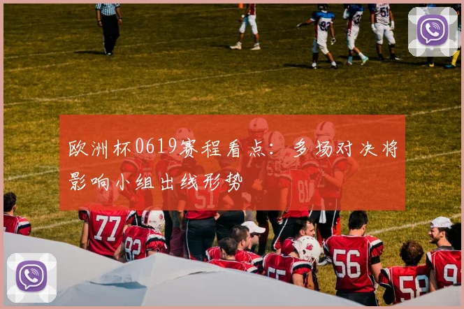 欧洲杯0619赛程看点：多场对决将影响小组出线形势