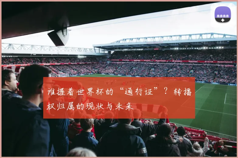 谁握着世界杯的“通行证”？转播权归属的现状与未来