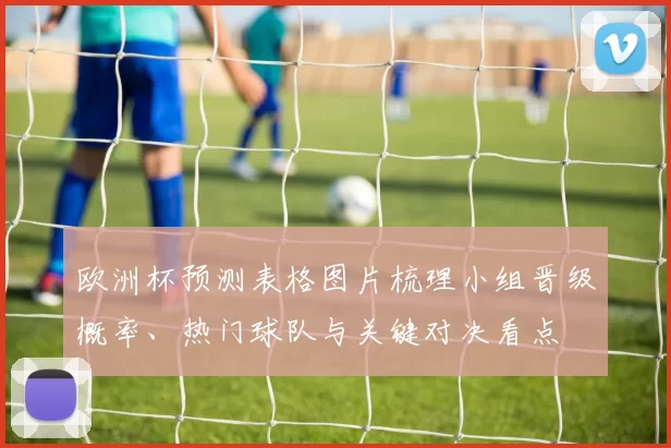 欧洲杯预测表格图片梳理小组晋级概率、热门球队与关键对决看点