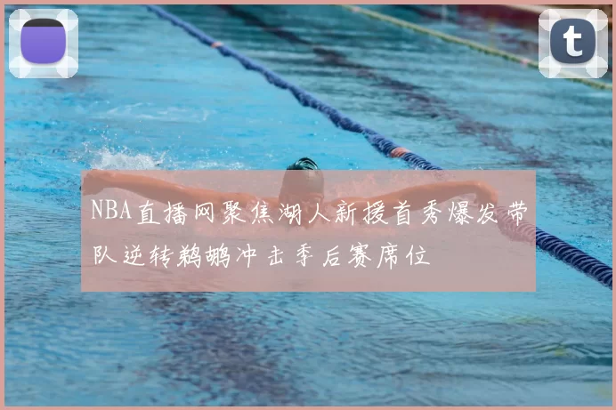 NBA直播网聚焦湖人新援首秀爆发带队逆转鹈鹕冲击季后赛席位