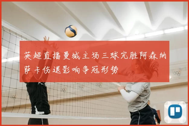 英超直播曼城主场三球完胜阿森纳萨卡伤退影响争冠形势