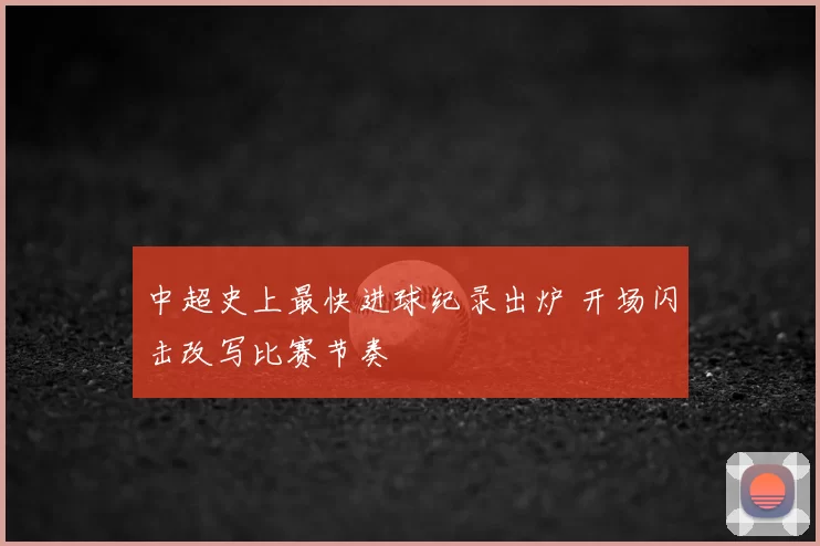 中超史上最快进球纪录出炉 开场闪击改写比赛节奏