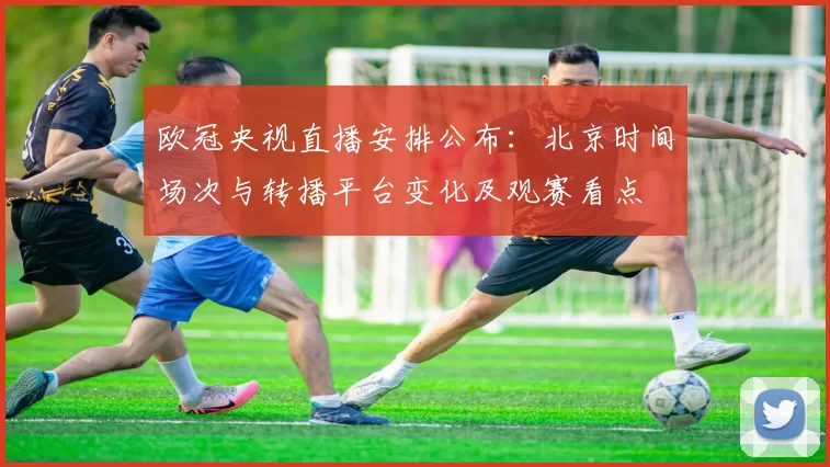 欧冠央视直播安排公布：北京时间场次与转播平台变化及观赛看点