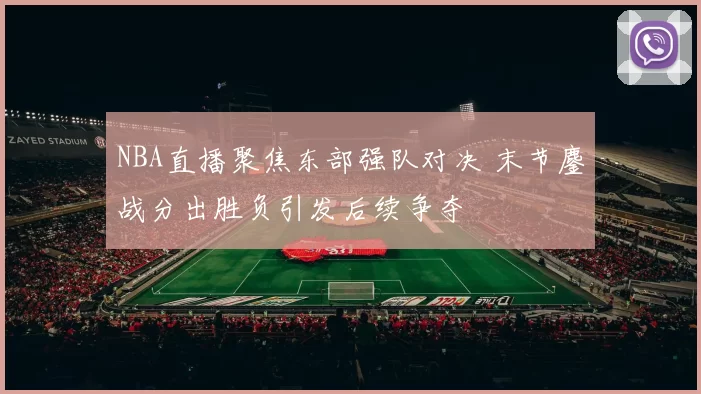 NBA直播聚焦东部强队对决 末节鏖战分出胜负引发后续争夺