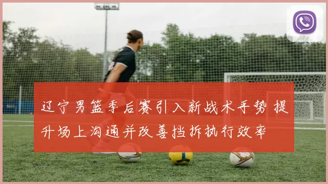 辽宁男篮季后赛引入新战术手势 提升场上沟通并改善挡拆执行效率