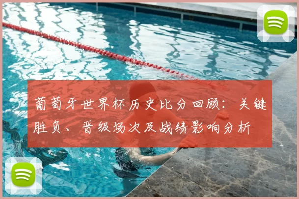 葡萄牙世界杯历史比分回顾：关键胜负、晋级场次及战绩影响分析