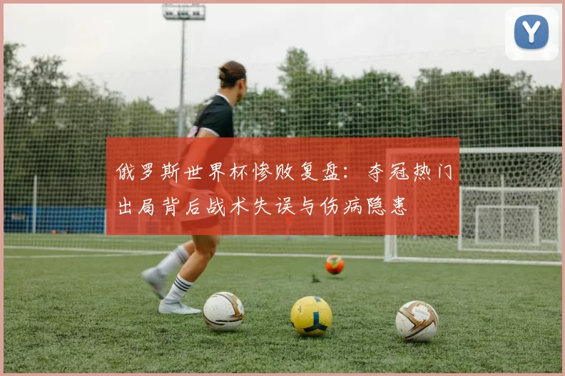 俄罗斯世界杯惨败复盘：夺冠热门出局背后战术失误与伤病隐患