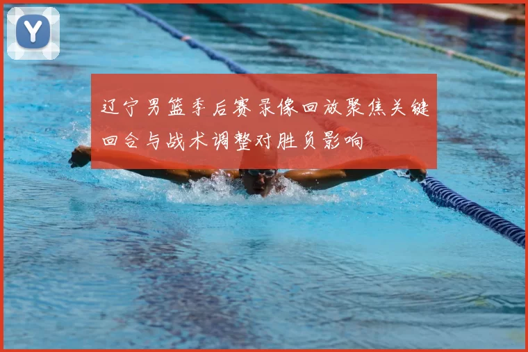 辽宁男篮季后赛录像回放聚焦关键回合与战术调整对胜负影响