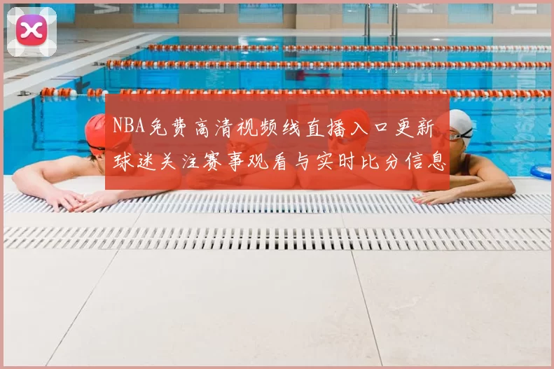 NBA免费高清视频线直播入口更新 球迷关注赛事观看与实时比分信息