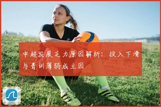 中超发展乏力原因解析：投入下滑与青训薄弱成主因