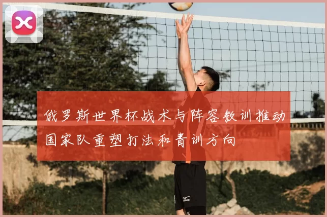 俄罗斯世界杯战术与阵容教训推动国家队重塑打法和青训方向