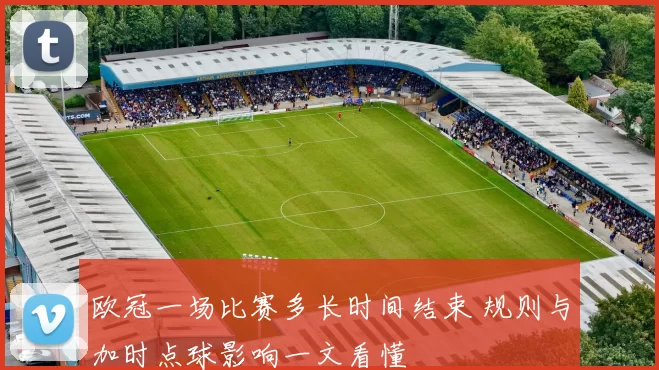 欧冠一场比赛多长时间结束 规则与加时点球影响一文看懂