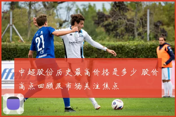 中超股份历史最高价格是多少 股价高点回顾及市场关注焦点