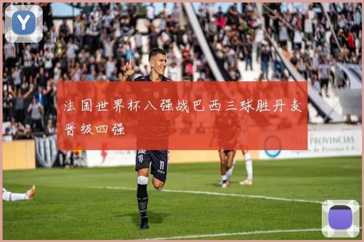 法国世界杯八强战巴西三球胜丹麦晋级四强