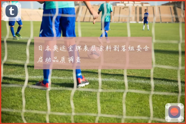 日本奥运金牌表层涂料剥落组委会启动品质调查