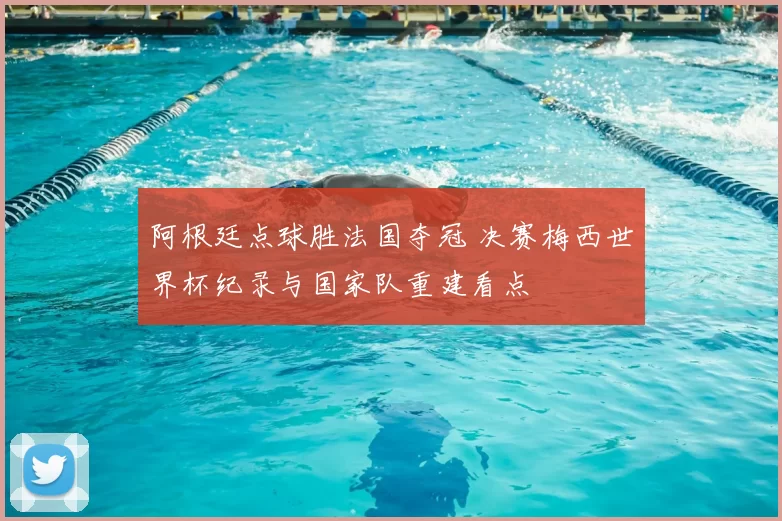 阿根廷点球胜法国夺冠 决赛梅西世界杯纪录与国家队重建看点