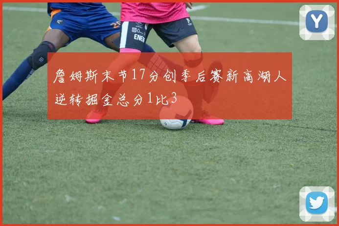 詹姆斯末节17分创季后赛新高湖人逆转掘金总分1比3