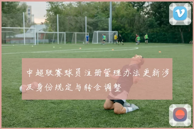 中超联赛球员注册管理办法更新涉及身份规定与转会调整