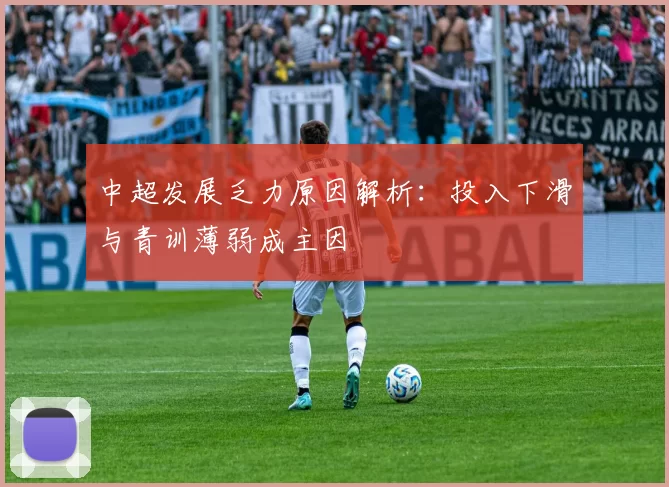 中超发展乏力原因解析：投入下滑与青训薄弱成主因