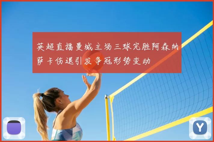 英超直播曼城主场三球完胜阿森纳萨卡伤退引发争冠形势变动