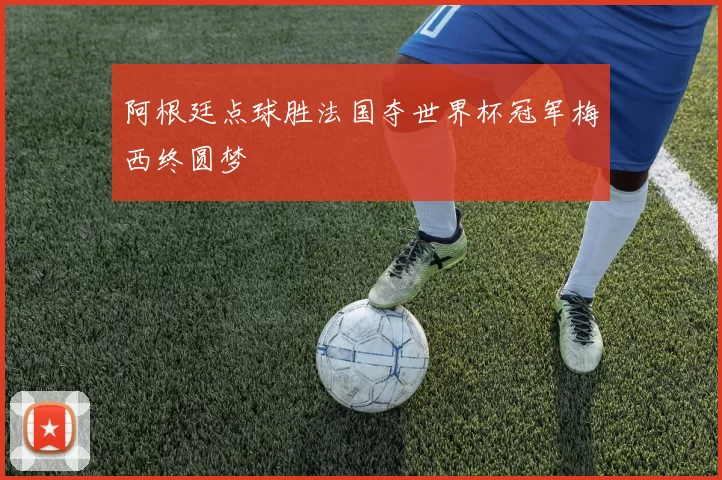 阿根廷点球胜法国夺世界杯冠军梅西终圆梦