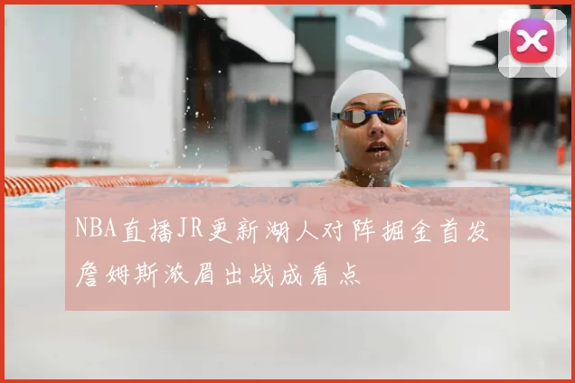 NBA直播JR更新湖人对阵掘金首发 詹姆斯浓眉出战成看点