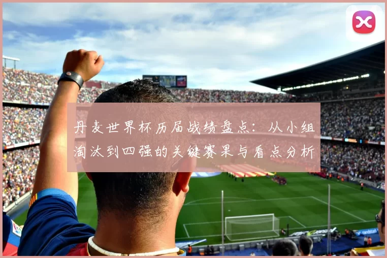 丹麦世界杯历届战绩盘点:从小组淘汰到四强的关键赛果与看点分析