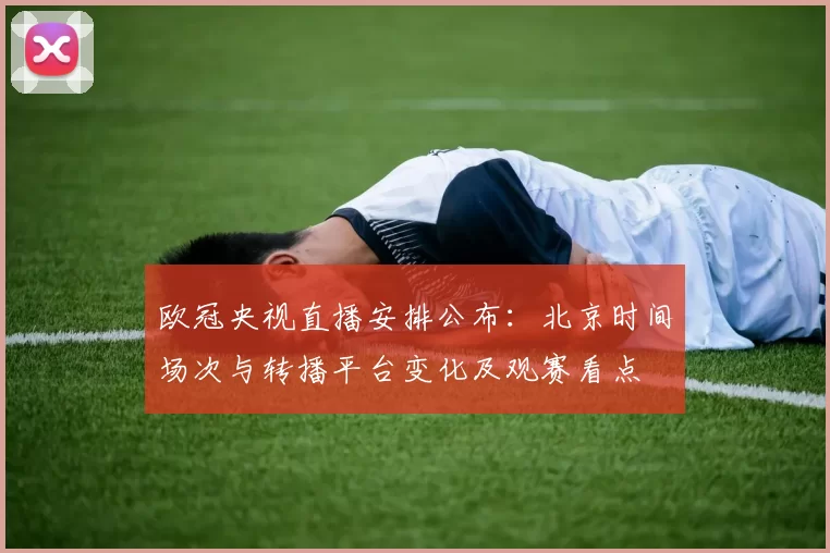 欧冠央视直播安排公布：北京时间场次与转播平台变化及观赛看点