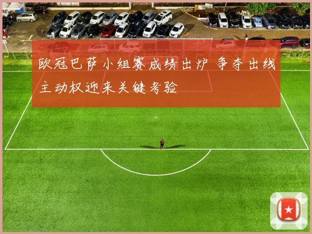 欧冠巴萨小组赛成绩出炉 争夺出线主动权迎来关键考验