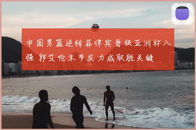 中国男篮逆转菲律宾晋级亚洲杯八强 郭艾伦末节发力成取胜关键