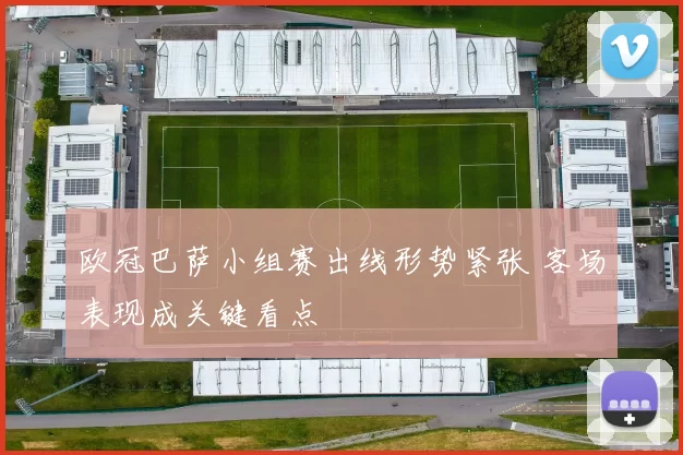 欧冠巴萨小组赛出线形势紧张 客场表现成关键看点