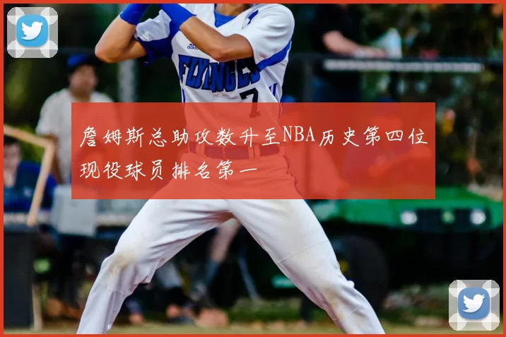 詹姆斯总助攻数升至NBA历史第四位现役球员排名第一