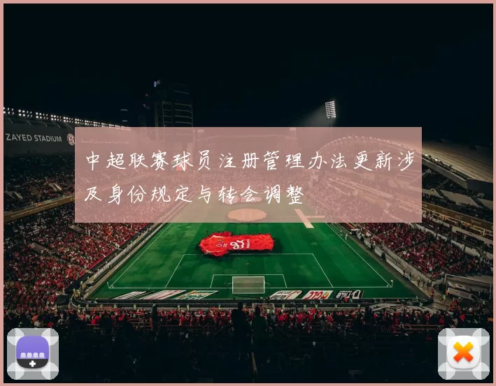 中超联赛球员注册管理办法更新涉及身份规定与转会调整