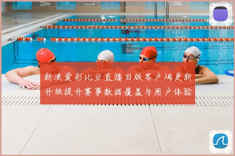 新浪爱彩比分直播旧版客户端更新升级提升赛事数据覆盖与用户体验